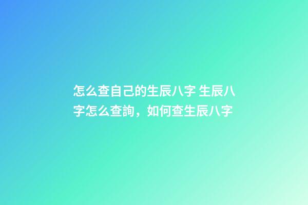 怎么查自己的生辰八字 生辰八字怎么查詢，如何查生辰八字